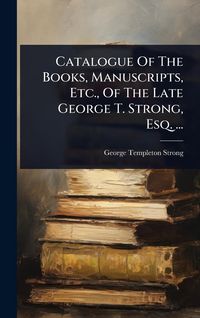 Produktbild: Catalogue Of The Books, Manuscripts, Etc., Of The Late George T. Strong, Esq. ...