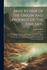 Produktbild: Brief Review Of The Origin And Progress Of The Fine Arts: Viz- Of Painting, Engraving And Sculpture. To Which Is Added An Appeal To The Public, In Fav