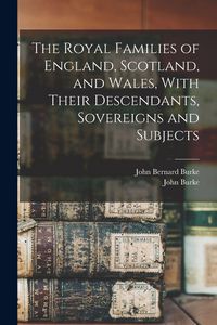 Produktbild: The Royal Families of England, Scotland, and Wales, With Their Descendants, Sovereigns and Subjects