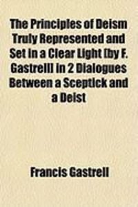 Produktbild: The Principles of Deism Truly Represented and Set in a Clear Light [By F. Gastrell] in 2 Dialogues Between a Sceptick and a Deist