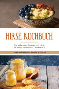 Produktbild: Hirse Kochbuch: Die leckersten Rezepte mit Hirse f&uuml;r jeden Anlass und Geschmack - inkl. Fingerfood, Suppen & Snacks