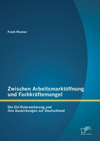 Produktbild: Zwischen Arbeitsmarkt&ouml;ffnung und Fachkr&auml;ftemangel: Die EU-Osterweiterung und ihre Auswirkungen auf Deutschland