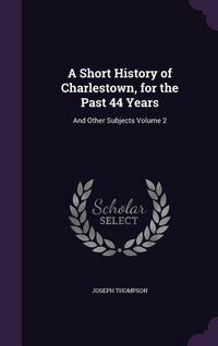Produktbild: A Short History of Charlestown, for the Past 44 Years: And Other Subjects Volume 2