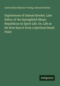 Produktbild: Experiences of Samuel Bowles. Late Editor of the Springfield (Mass) Republican in Spirit Life. Or, Life as He Now Sees it from a Spiritual Stand Point