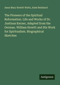 Produktbild: The Pioneers of the Spiritual Reformation. Life and Works of Dr. Justinus Kerner, Adapted from the German. William Howitt and His Work for Spiritualism. Biographical Sketches