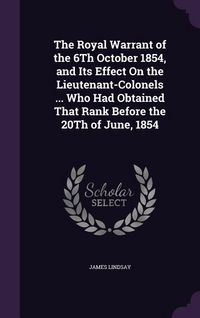 Produktbild: The Royal Warrant of the 6Th October 1854, and Its Effect On the Lieutenant-Colonels ... Who Had Obtained That Rank Before the 20Th of June, 1854