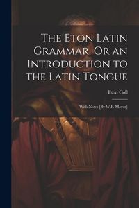 Produktbild: The Eton Latin Grammar, Or an Introduction to the Latin Tongue; With Notes [By W.F. Mavor]