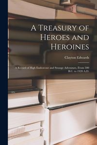 Produktbild: A Treasury of Heroes and Heroines; a Record of High Endeavour and Strange Adventure, From 500 B.C. to 1920 A.D.