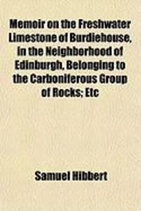 Produktbild: Memoir on the Freshwater Limestone of Burdiehouse, in the Neighborhood of Edinburgh, Belonging to the Carboniferous Group of Rocks; Etc