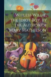 Produktbild: Witless Willie, the Idiot Boy. by the Author of 'mary Mathieson'