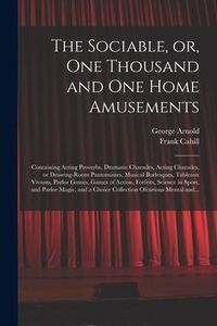Produktbild: The Sociable, or, One Thousand and One Home Amusements: Containing Acting Proverbs, Dramatic Charades, Acting Charades, or Drawing-room Pantomimes, Mu