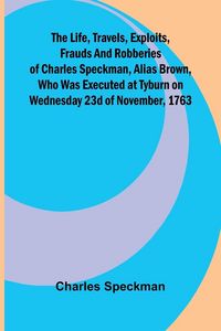 Produktbild: The life, travels, exploits, frauds and robberies of Charles Speckman, alias Brown, who was executed at Tyburn on Wednesday 23d of November, 1763