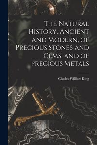 Produktbild: The Natural History, Ancient and Modern, of Precious Stones and Gems, and of Precious Metals
