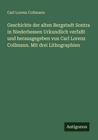 Produktbild: Geschichte der alten Bergstadt Sontra in Niederhessen Urkundlich verfa&szlig;t und herausgegeben von Carl Lorenz Collmann. Mit drei Lithographien