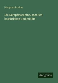 Produktbild: Die Dampfmaschine, sachlich beschrieben und erkl&auml;rt