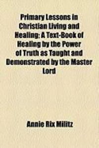 Produktbild: Primary Lessons in Christian Living and Healing; A Text-Book of Healing by the Power of Truth as Taught and Demonstrated by the Master Lord