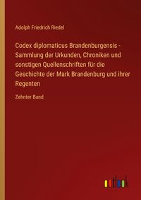 Produktbild: Codex diplomaticus Brandenburgensis - Sammlung der Urkunden, Chroniken und sonstigen Quellenschriften f&uuml;r die Geschichte der Mark Brandenburg und ihre