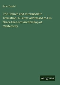 Produktbild: The Church and Intermediate Education. A Letter Addressed to His Grace the Lord Archbishop of Canterbury