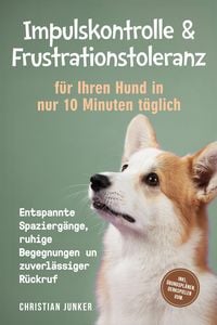 Produktbild: Impulskontrolle & Frustrationstoleranz f&uuml;r Ihren Hund in nur 10 Minuten t&auml;glich: Entspannte Spazierg&auml;nge, ruhige Begegnungen und zuverl&auml;ssiger R&uuml;ckruf