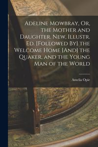 Produktbild: Adeline Mowbray, Or, the Mother and Daughter. New, Illustr. Ed. [Followed By] the Welcome Home [And] the Quaker, and the Young Man of the World