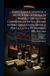 Produktbild: Topografia E Statistica Medica Della Cittla Di Napoli Con Alcune Considerazioni Sul Regno Intero Ossia Guida Medica Per La Cittla Di Napoli E Pel Regno