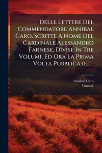 Produktbild: Delle Lettere Del Commendatore Annibal Caro, Scritte A Nome Del Cardinale Alessandro Farnese, Divise In Tre Volumi, Ed Ora La Prima Volta Pubblicate