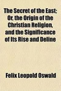 Produktbild: The Secret of the East; Or, the Origin of the Christian Religion, and the Significance of Its Rise and Deline
