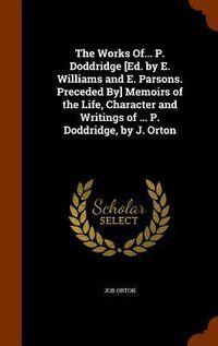 Produktbild: The Works Of... P. Doddridge [Ed. by E. Williams and E. Parsons. Preceded By] Memoirs of the Life, Character and Writings of ... P. Doddridge, by J. O