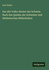 Produktbild: Das alte Volks-theater der Schweiz. Nach den Quellen der Schweizer und S&uuml;ddentschen Bibliotheken