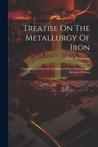 Produktbild: Treatise On The Metallurgy Of Iron: Containing Outlines Of The History Of Iron Manufacture, Methods Of Assay