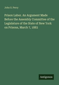 Produktbild: Prison Labor. An Argument Made Before the Assembly Committee of the Legislature of the State of New York on Prisons, March 7, 1883