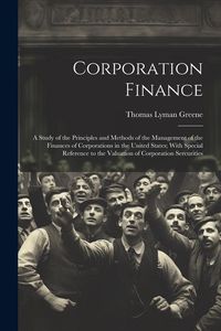 Produktbild: Corporation Finance: A Study of the Principles and Methods of the Management of the Finances of Corporations in the United States; With Spe