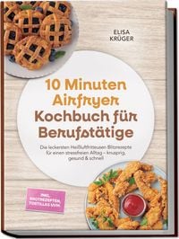 Produktbild: 10 Minuten Airfryer Kochbuch f&uuml;r Berufst&auml;tige: Die leckersten Hei&szlig;luftfritteusen Blitzrezepte f&uuml;r einen stressfreien Alltag &ndash; knusprig, gesund & schnell &ndash; inkl. Brotrezepten, Tortillas uvm.