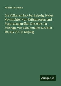 Produktbild: Die V&ouml;lkerschlact bei Leipzig. Nebst Nachrichten von Zeitgenossen und Augenzeugen &uuml;ber Dieselbe. Im Auftrage von dem Vereine zur Feier des 19. Oct. in