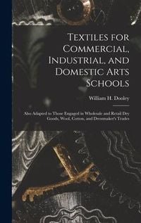 Produktbild: Textiles for Commercial, Industrial, and Domestic Arts Schools; Also Adapted to Those Engaged in Wholesale and Retail Dry Goods, Wool, Cotton, and Dre