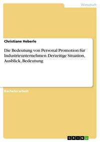 Produktbild: Die Bedeutung von Personal Promotion f&uuml;r Industrieunternehmen. Derzeitige Situation, Ausblick, Bedeutung