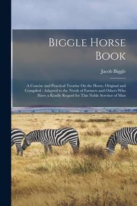 Produktbild: Biggle Horse Book: A Concise and Practical Treatise On the Horse, Original and Compiled: Adapted to the Needs of Farmers and Others Who H