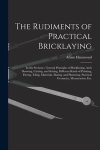 Produktbild: The Rudiments of Practical Bricklaying: in Six Sections: General Principles of Bricklaying, Arch Drawing, Cutting, and Setting, Different Kinds of Poi