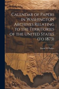 Produktbild: Calendar of Papers in Washington Archives Relating to the Territories of the United States (to 1873)