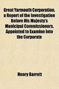 Produktbild: Great Yarmouth Corporation. a Report of the Investigation Before His Majesty's Municipal Commissioners, Appointed to Examine Into the Corporate