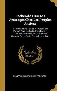 Produktbild: Recherches Sur Les Arrosages Chez Les Peuples Anciens: Cinquileme Partie Des Arrosages De L'orient, Sixieme Partie Irrigations Et Trauvaux Hydraulique
