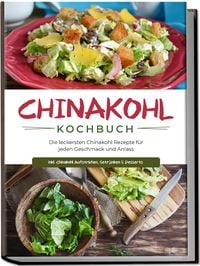 Produktbild: Chinakohl Kochbuch: Die leckersten Chinakohl Rezepte f&uuml;r jeden Geschmack und Anlass - inkl. Chinakohl Aufstrichen, Getr&auml;nken & Desserts