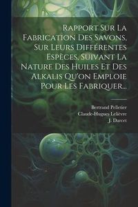 Produktbild: Rapport Sur La Fabrication Des Savons, Sur Leurs Diff&eacute;rentes Esp&egrave;ces, Suivant La Nature Des Huiles Et Des Alkalis Qu'on Emploie Pour Les Fabriquer...