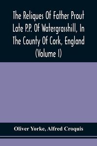 Produktbild: The Reliques Of Father Prout Late P.P. Of Watergrasshill, In The County Of Cork, England (Volume I)