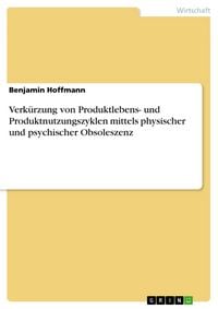 Produktbild: Verk&uuml;rzung von Produktlebens- und Produktnutzungszyklen mittels physischer und psychischer Obsoleszenz