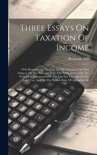 Produktbild: Three Essays On Taxation Of Income: With Remarks On The Late Act Of Parliament On That Subject, On The National Debt, The Public Funds, On The Probabl