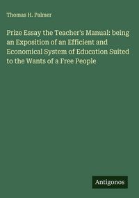 Produktbild: Prize Essay the Teacher's Manual: being an Exposition of an Efficient and Economical System of Education Suited to the Wants of a Free People