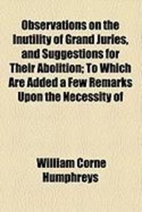 Produktbild: Observations on the Inutility of Grand Juries, and Suggestions for Their Abolition; To Which Are Added a Few Remarks Upon the Necessity of