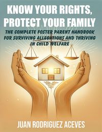Produktbild: KNOW YOUR RIGHTS, PROTECT YOUR FAMILY : The Complete Foster Parent Handbook for Surviving Allegations and Thriving in Child Welfare