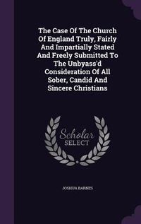 Produktbild: The Case Of The Church Of England Truly, Fairly And Impartially Stated And Freely Submitted To The Unbyass'd Consideration Of All Sober, Candid And Si